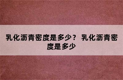 乳化沥青密度是多少？ 乳化沥青密度是多少